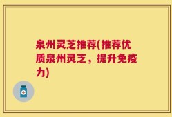 泉州灵芝推荐(推荐优质泉州灵芝，提升免疫力)