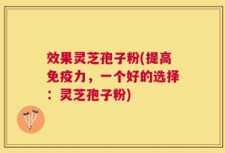 效果灵芝孢子粉(提高免疫力，一个好的选择：灵芝孢子粉)