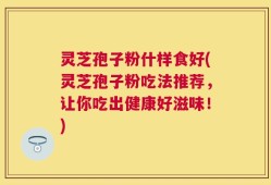 灵芝孢子粉什样食好(灵芝孢子粉吃法推荐，让你吃出健康好滋味！)