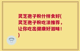 灵芝孢子粉什样食好(灵芝孢子粉吃法推荐，让你吃出健康好滋味！)
