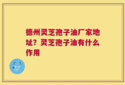 德州灵芝孢子油厂家地址？灵芝孢子油有什么作用