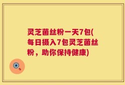 灵芝菌丝粉一天7包(每日摄入7包灵芝菌丝粉，助你保持健康)