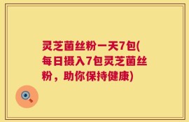 灵芝菌丝粉一天7包(每日摄入7包灵芝菌丝粉，助你保持健康)