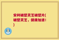 安利破壁灵芝破壁片(破壁灵芝，健康加速！)