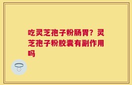 吃灵芝孢子粉肠胃？灵芝孢子粉胶囊有副作用吗