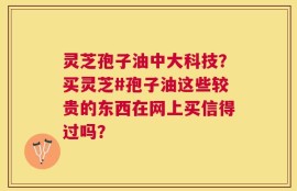 灵芝孢子油中大科技？买灵芝#孢子油这些较贵的东西在网上买信得过吗？