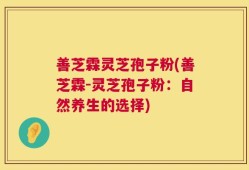 善芝霖灵芝孢子粉(善芝霖-灵芝孢子粉：自然养生的选择)