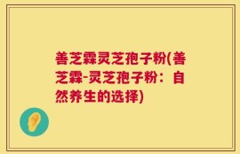 善芝霖灵芝孢子粉(善芝霖-灵芝孢子粉：自然养生的选择)