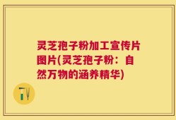 灵芝孢子粉加工宣传片图片(灵芝孢子粉：自然万物的涵养精华)