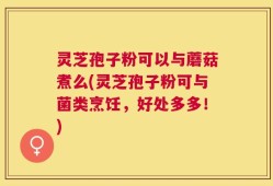 灵芝孢子粉可以与蘑菇煮么(灵芝孢子粉可与菌类烹饪，好处多多！)