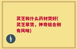 灵芝和什么药材煲好(灵芝草煲，神奇组合别有风味)