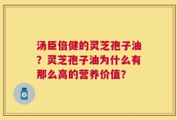 汤臣倍健的灵芝孢子油？灵芝孢子油为什么有那么高的营养价值？