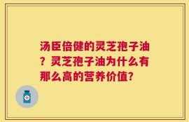 汤臣倍健的灵芝孢子油？灵芝孢子油为什么有那么高的营养价值？