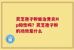 灵芝孢子粉能治胃炎Hp阳性吗？灵芝孢子粉的功效是什么