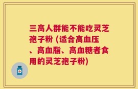 三高人群能不能吃灵芝孢子粉 (适合高血压、高血脂、高血糖者食用的灵芝孢子粉)