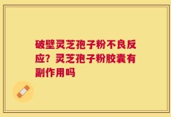 破壁灵芝孢子粉不良反应？灵芝孢子粉胶囊有副作用吗