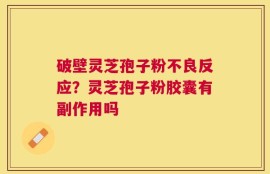 破壁灵芝孢子粉不良反应？灵芝孢子粉胶囊有副作用吗