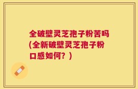 全破壁灵芝孢子粉苦吗(全新破壁灵芝孢子粉口感如何？)