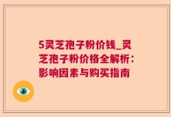 5灵芝孢子粉价钱_灵芝孢子粉价格全解析：影响因素与购买指南