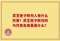 灵芝孢子粉对人有什么作用？灵芝孢子粉功效与作用及用量是什么？