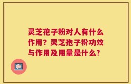 灵芝孢子粉对人有什么作用？灵芝孢子粉功效与作用及用量是什么？