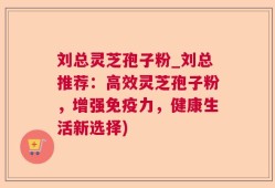 刘总灵芝孢子粉_刘总推荐：高效灵芝孢子粉，增强免疫力，健康生活新选择)