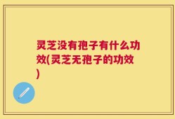 灵芝没有孢子有什么功效(灵芝无孢子的功效)