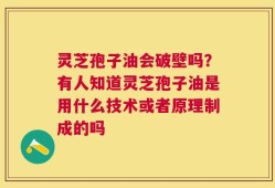 灵芝孢子油会破壁吗？有人知道灵芝孢子油是用什么技术或者原理制成的吗