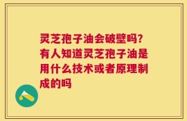 灵芝孢子油会破壁吗？有人知道灵芝孢子油是用什么技术或者原理制成的吗