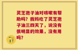灵芝孢子油对咳嗽有帮助吗？我妈吃了灵芝孢子油三四天了，说没有很明显的效果，没有用吗？