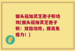 猴头菇加灵芝孢子粉功效(猴头菇加灵芝孢子粉：双倍功效，提高免疫力！)