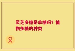 灵芝多糖是单糖吗？植物多糖的种类