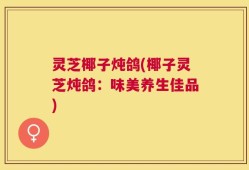 灵芝椰子炖鸽(椰子灵芝炖鸽：味美养生佳品)
