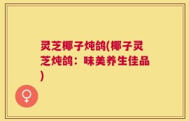 灵芝椰子炖鸽(椰子灵芝炖鸽：味美养生佳品)