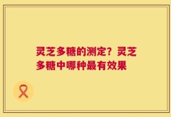 灵芝多糖的测定？灵芝多糖中哪种最有效果