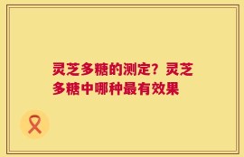 灵芝多糖的测定？灵芝多糖中哪种最有效果
