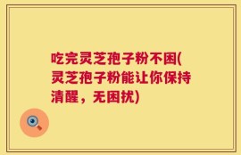 吃完灵芝孢子粉不困(灵芝孢子粉能让你保持清醒，无困扰)