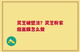 灵芝破壁法？灵芝粉家庭面膜怎么做