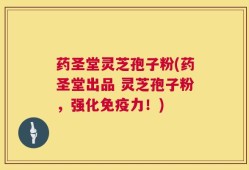 药圣堂灵芝孢子粉(药圣堂出品 灵芝孢子粉，强化免疫力！)