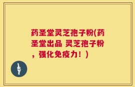 药圣堂灵芝孢子粉(药圣堂出品 灵芝孢子粉，强化免疫力！)