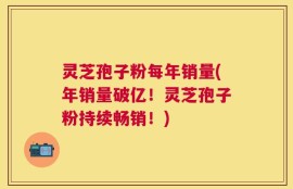 灵芝孢子粉每年销量(年销量破亿！灵芝孢子粉持续畅销！)