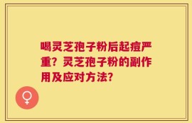 喝灵芝孢子粉后起痘严重？灵芝孢子粉的副作用及应对方法？