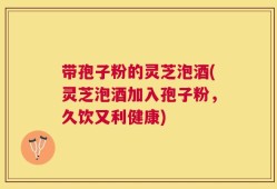 带孢子粉的灵芝泡酒(灵芝泡酒加入孢子粉，久饮又利健康)