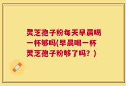 灵芝孢子粉每天早晨喝一杯够吗(早晨喝一杯灵芝孢子粉够了吗？)