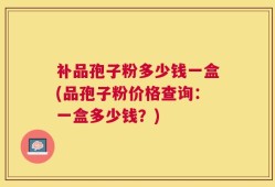 补品孢子粉多少钱一盒(品孢子粉价格查询：一盒多少钱？)