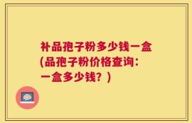补品孢子粉多少钱一盒(品孢子粉价格查询：一盒多少钱？)