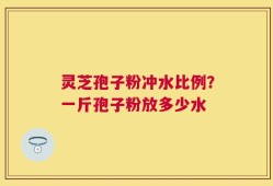 灵芝孢子粉冲水比例？一斤孢子粉放多少水