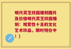 明代灵芝纹园雕刻图片及价格明代灵芝纹园雕刻：观赏性十足的文化艺术珍品，限时特价中！)