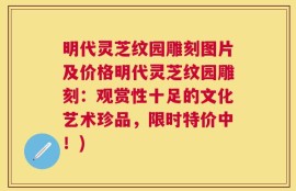 明代灵芝纹园雕刻图片及价格明代灵芝纹园雕刻：观赏性十足的文化艺术珍品，限时特价中！)