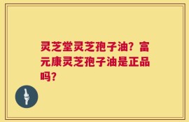 灵芝堂灵芝孢子油？富元康灵芝孢子油是正品吗？